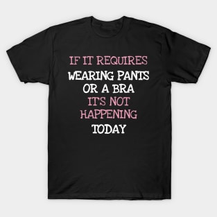 If It Requires Pants Or A Bra Its Not Happening Today T-Shirt